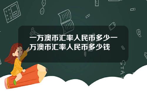 一万澳币汇率人民币多少一万澳币汇率人民币多少钱