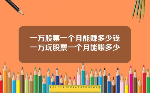 一万股票一个月能赚多少钱一万玩股票一个月能赚多少