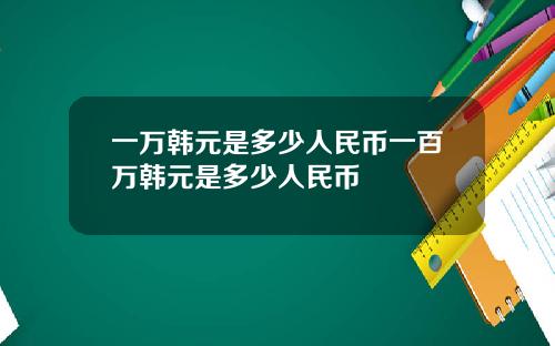 一万韩元是多少人民币一百万韩元是多少人民币