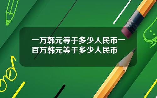 一万韩元等于多少人民币一百万韩元等于多少人民币