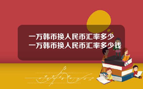 一万韩币换人民币汇率多少一万韩币换人民币汇率多少钱