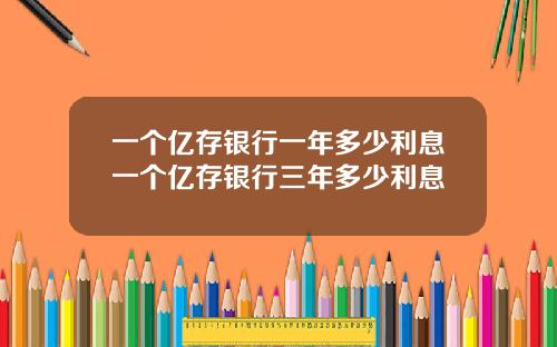 一个亿存银行一年多少利息一个亿存银行三年多少利息