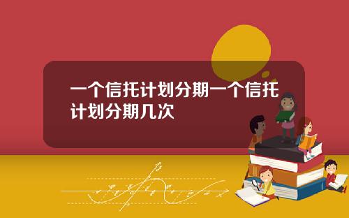 一个信托计划分期一个信托计划分期几次