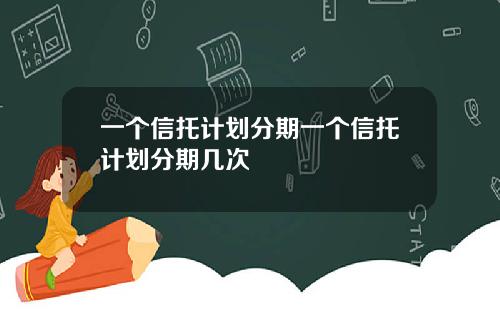 一个信托计划分期一个信托计划分期几次