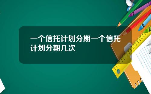 一个信托计划分期一个信托计划分期几次