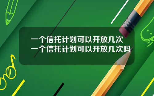 一个信托计划可以开放几次一个信托计划可以开放几次吗