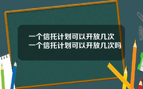一个信托计划可以开放几次一个信托计划可以开放几次吗