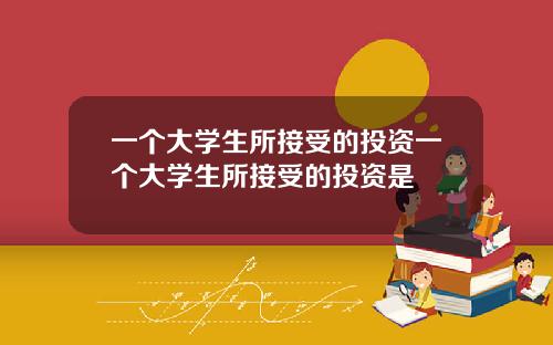一个大学生所接受的投资一个大学生所接受的投资是