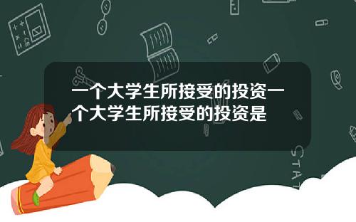 一个大学生所接受的投资一个大学生所接受的投资是