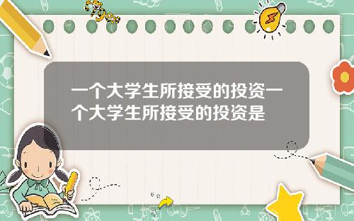 一个大学生所接受的投资一个大学生所接受的投资是