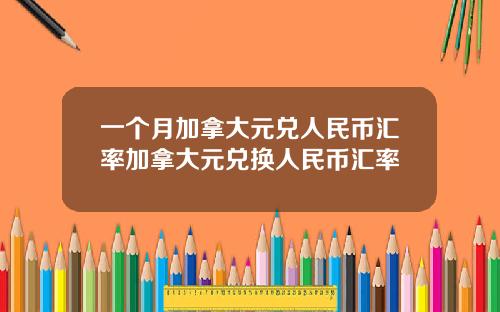 一个月加拿大元兑人民币汇率加拿大元兑换人民币汇率