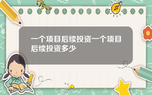 一个项目后续投资一个项目后续投资多少