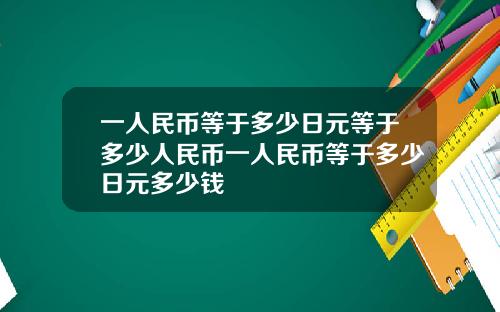 一人民币等于多少日元等于多少人民币一人民币等于多少日元多少钱