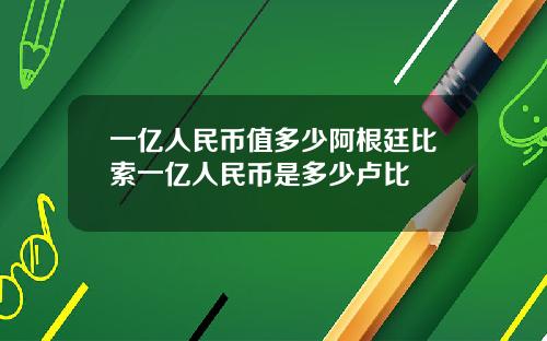 一亿人民币值多少阿根廷比索一亿人民币是多少卢比