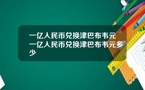 一亿人民币兑换津巴布韦元一亿人民币兑换津巴布韦元多少