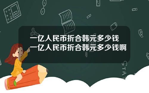 一亿人民币折合韩元多少钱一亿人民币折合韩元多少钱啊