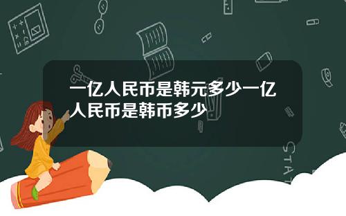 一亿人民币是韩元多少一亿人民币是韩币多少