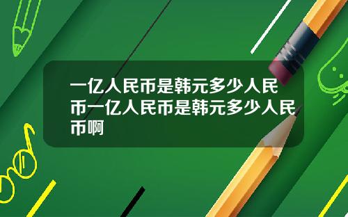 一亿人民币是韩元多少人民币一亿人民币是韩元多少人民币啊