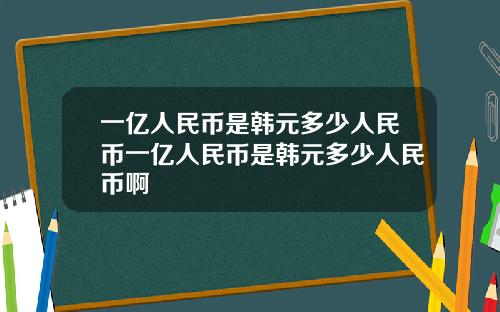 一亿人民币是韩元多少人民币一亿人民币是韩元多少人民币啊