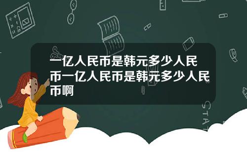 一亿人民币是韩元多少人民币一亿人民币是韩元多少人民币啊