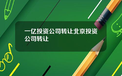 一亿投资公司转让北京投资公司转让