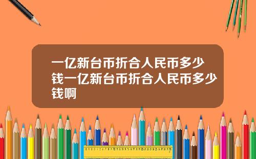 一亿新台币折合人民币多少钱一亿新台币折合人民币多少钱啊