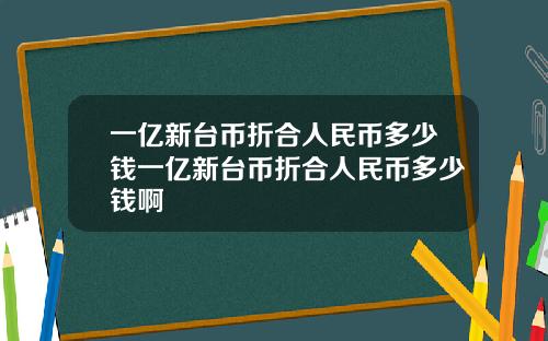 一亿新台币折合人民币多少钱一亿新台币折合人民币多少钱啊