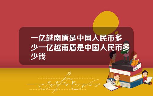 一亿越南盾是中国人民币多少一亿越南盾是中国人民币多少钱