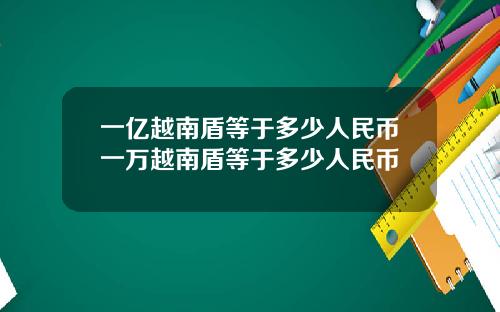 一亿越南盾等于多少人民币一万越南盾等于多少人民币
