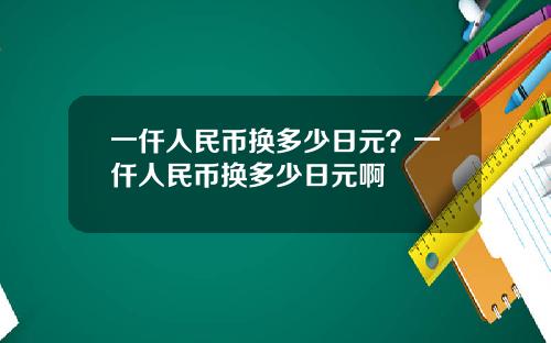 一仟人民币换多少日元？一仟人民币换多少日元啊