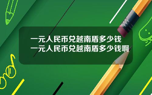 一元人民币兑越南盾多少钱一元人民币兑越南盾多少钱啊