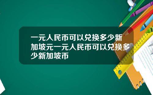 一元人民币可以兑换多少新加坡元一元人民币可以兑换多少新加坡币
