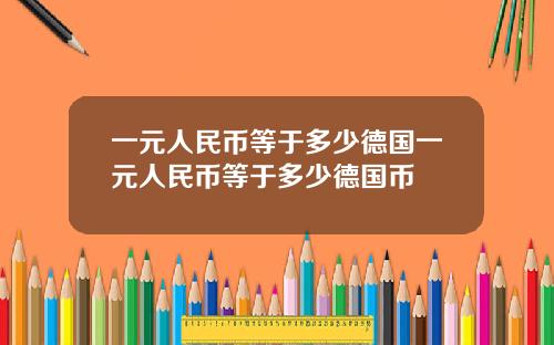 一元人民币等于多少德国一元人民币等于多少德国币