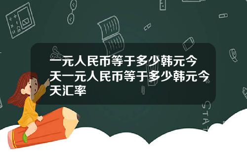 一元人民币等于多少韩元今天一元人民币等于多少韩元今天汇率