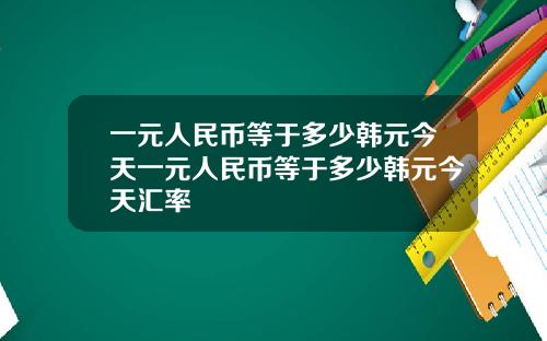 一元人民币等于多少韩元今天一元人民币等于多少韩元今天汇率