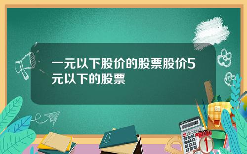 一元以下股价的股票股价5元以下的股票