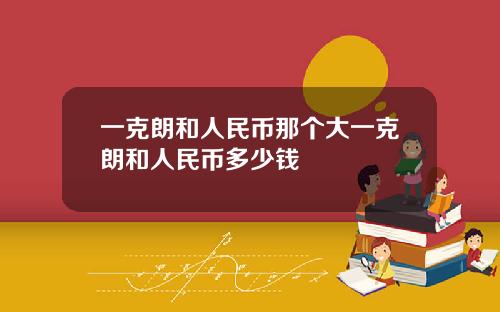 一克朗和人民币那个大一克朗和人民币多少钱