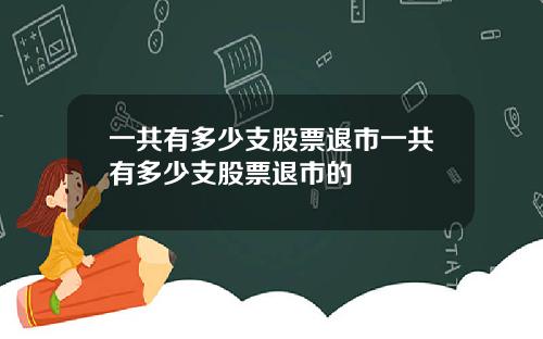 一共有多少支股票退市一共有多少支股票退市的