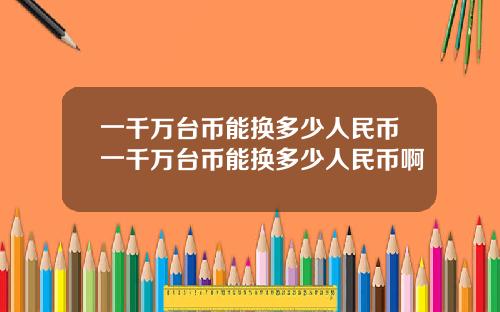 一千万台币能换多少人民币一千万台币能换多少人民币啊