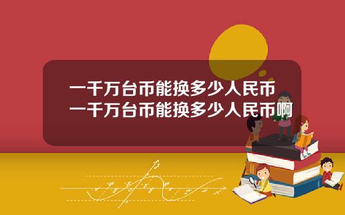 一千万台币能换多少人民币一千万台币能换多少人民币啊