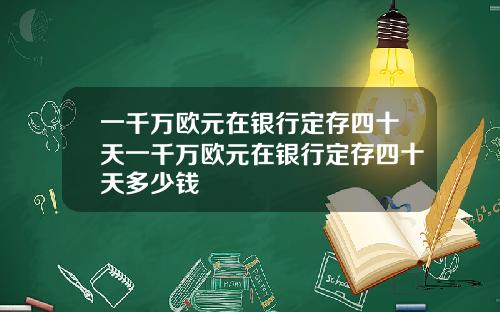 一千万欧元在银行定存四十天一千万欧元在银行定存四十天多少钱