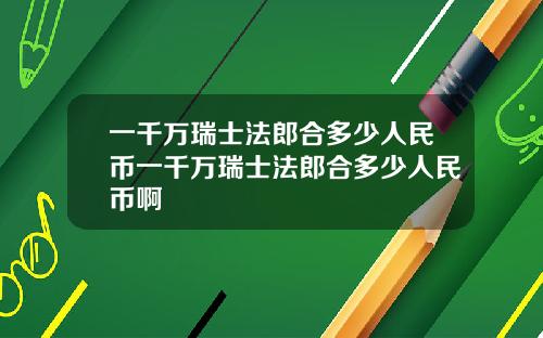 一千万瑞士法郎合多少人民币一千万瑞士法郎合多少人民币啊