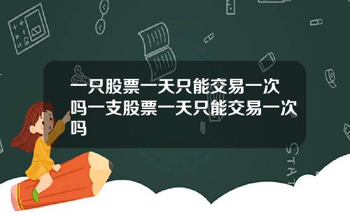 一只股票一天只能交易一次吗一支股票一天只能交易一次吗