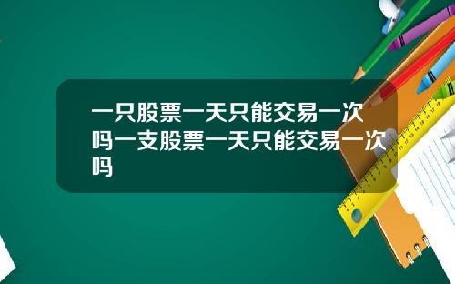 一只股票一天只能交易一次吗一支股票一天只能交易一次吗
