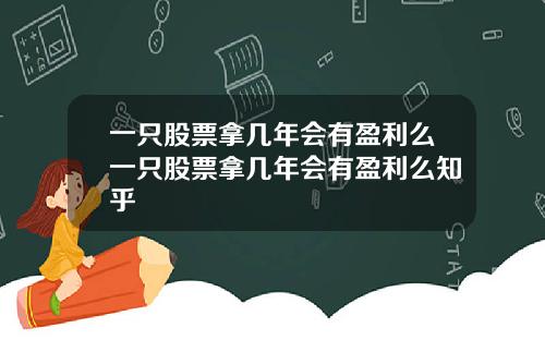 一只股票拿几年会有盈利么一只股票拿几年会有盈利么知乎