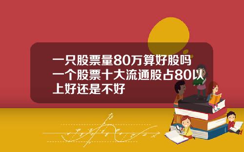 一只股票量80万算好股吗一个股票十大流通股占80以上好还是不好
