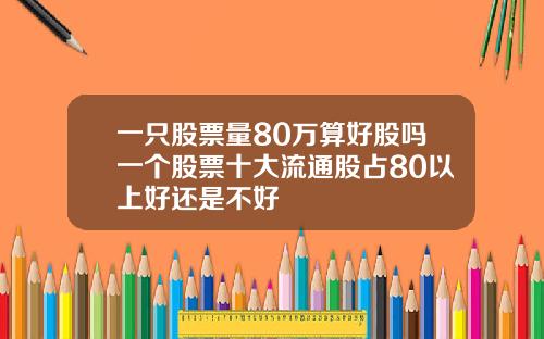 一只股票量80万算好股吗一个股票十大流通股占80以上好还是不好