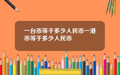 一台币等于多少人民币一港币等于多少人民币