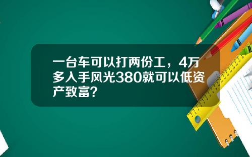 一台车可以打两份工，4万多入手风光380就可以低资产致富？