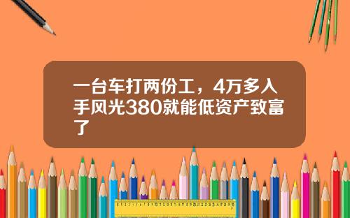一台车打两份工，4万多入手风光380就能低资产致富了